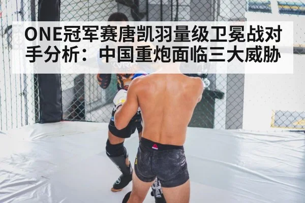 ONE冠军赛唐凯羽量级卫冕战对手分析：中国重炮面临三大威胁