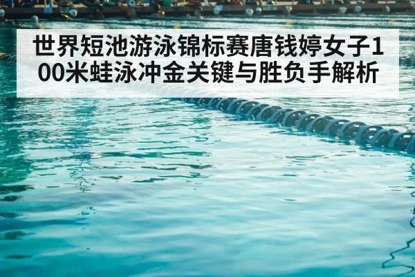 世界短池游泳锦标赛唐钱婷女子100米蛙泳冲金关键与胜负手解析