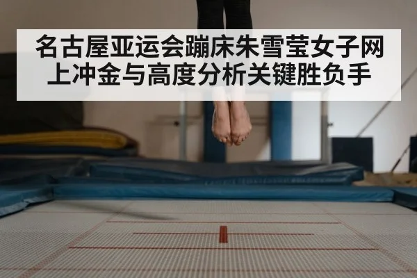 名古屋亚运会蹦床朱雪莹女子网上冲金与高度分析关键胜负手