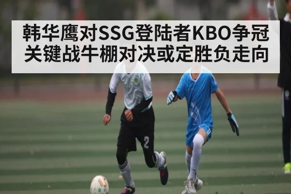 韩华鹰对SSG登陆者KBO争冠关键战牛棚对决或定胜负走向
