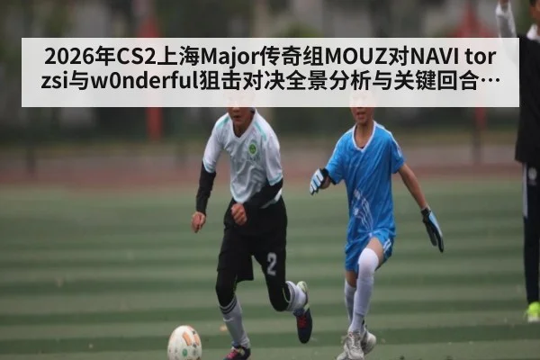 2026年CS2上海Major传奇组MOUZ对NAVI torzsi与w0nderful狙击对决全景分析与关键回合前瞻