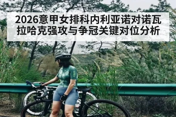 2026意甲女排科内利亚诺对诺瓦拉哈克强攻与争冠关键对位分析