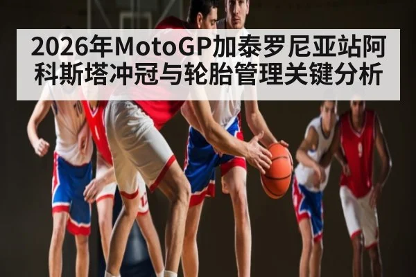 2026年MotoGP加泰罗尼亚站阿科斯塔冲冠与轮胎管理关键分析