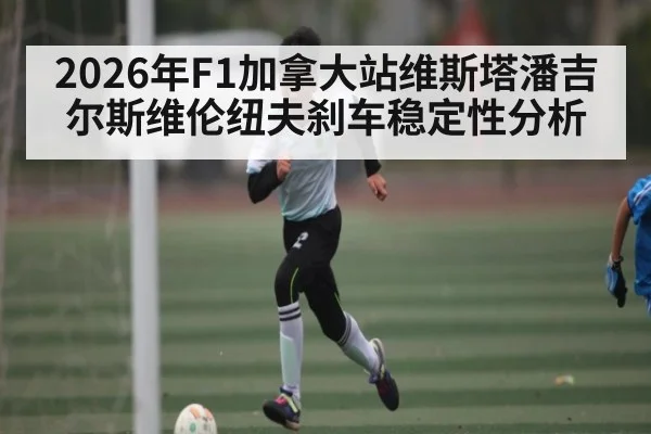 2026年F1加拿大站维斯塔潘吉尔斯维伦纽夫刹车稳定性分析