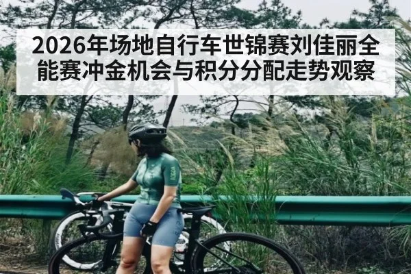 2026年场地自行车世锦赛刘佳丽全能赛冲金机会与积分分配走势观察